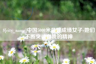 钦州中国5000米最好成绩女子-她们不断突破自我的精神