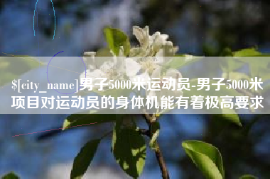 钦州男子5000米运动员-男子5000米项目对运动员的身体机能有着极高要求