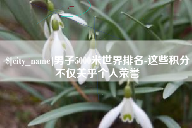 钦州男子5000米世界排名-这些积分不仅关乎个人荣誉