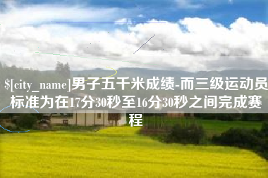 钦州男子五千米成绩-而三级运动员标准为在17分30秒至16分30秒之间完成赛程