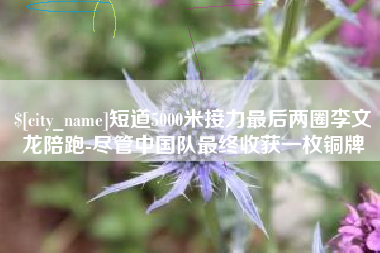 钦州短道5000米接力最后两圈李文龙陪跑-尽管中国队最终收获一枚铜牌