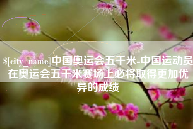 钦州中国奥运会五千米-中国运动员在奥运会五千米赛场上必将取得更加优异的成绩