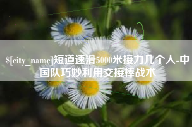 钦州短道速滑5000米接力几个人-中国队巧妙利用交接棒战术