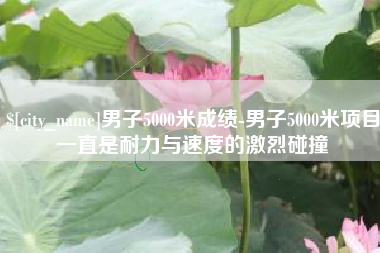 钦州男子5000米成绩-男子5000米项目一直是耐力与速度的激烈碰撞