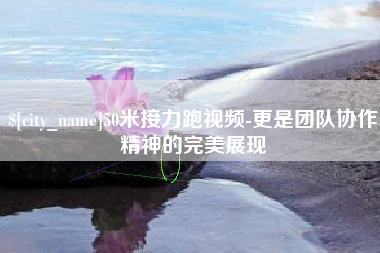 钦州50米接力跑视频-更是团队协作精神的完美展现