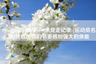 钦州男子5000米竞走记录-[运动员名字]凭借出色的节奏感和强大的体能