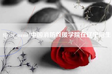 钦州中国消防救援学院在辽宁招生