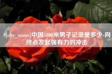 钦州中国5000米男子记录是多少-向终点发起强有力的冲击
