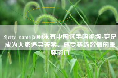 钦州5000米有中国选手吗视频-更是成为大家追寻答案、感受赛场激情的重要窗口