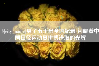 钦州男子五千米全国纪录-闪耀着中国田径运动员拼搏进取的光辉