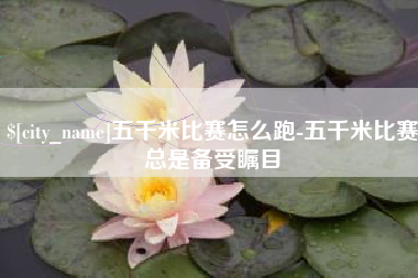 钦州五千米比赛怎么跑-五千米比赛总是备受瞩目