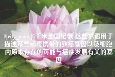 钦州5千米全国纪录-这些术语用于描述某些病毒携带的致癌基因以及细胞内原本存在的可能与癌症发展有关的基因