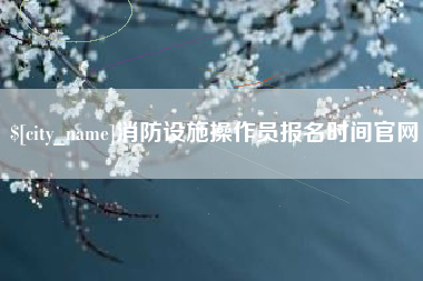 钦州消防设施操作员报名时间官网