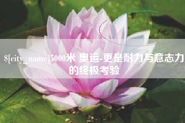 钦州5000米 奥运-更是耐力与意志力的终极考验