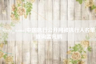 钦州中国执行公开网被执行人名单查询孟凡鹏