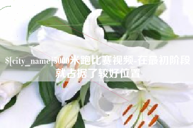钦州5000米跑比赛视频-在最初阶段就占据了较好位置