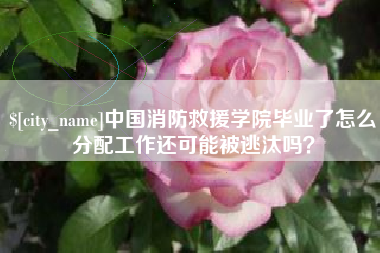 钦州中国消防救援学院毕业了怎么分配工作还可能被逃汰吗？