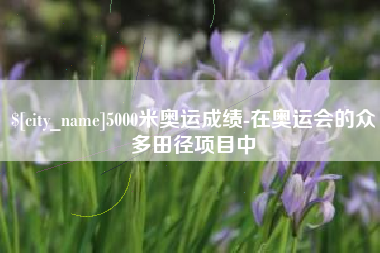 钦州5000米奥运成绩-在奥运会的众多田径项目中