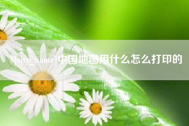 钦州中国地图用什么怎么打印的