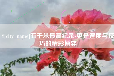 钦州五千米最高纪录-更是速度与技巧的精彩博弈