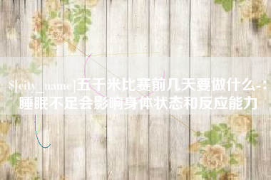 钦州五千米比赛前几天要做什么-：睡眠不足会影响身体状态和反应能力