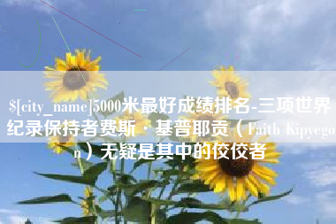 钦州5000米最好成绩排名-三项世界纪录保持者费斯·基普耶贡（Faith Kipyegon）无疑是其中的佼佼者