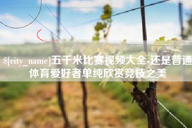 钦州五千米比赛视频大全-还是普通体育爱好者单纯欣赏竞技之美