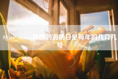 钦州我国的消防日是每年的几月几号