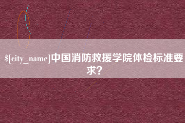 钦州中国消防救援学院体检标准要求？