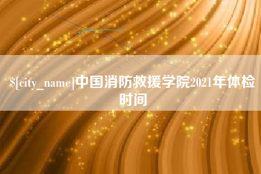 钦州中国消防救援学院2021年体检时间