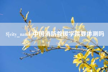 钦州中国消防救援学院要体测吗