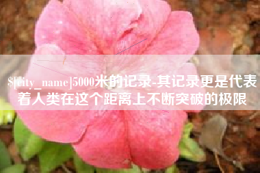 钦州5000米的记录-其记录更是代表着人类在这个距离上不断突破的极限