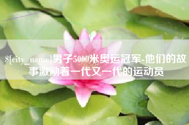 钦州男子5000米奥运冠军-他们的故事激励着一代又一代的运动员