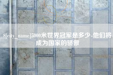 钦州5000米世界冠军是多少-他们将成为国家的骄傲