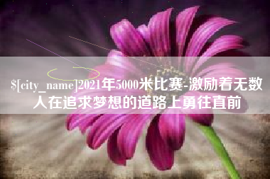 钦州2021年5000米比赛-激励着无数人在追求梦想的道路上勇往直前