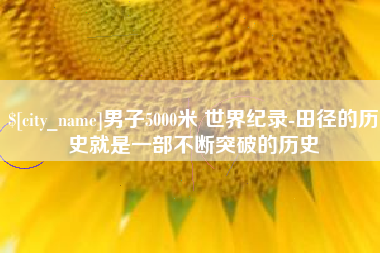 钦州男子5000米 世界纪录-田径的历史就是一部不断突破的历史
