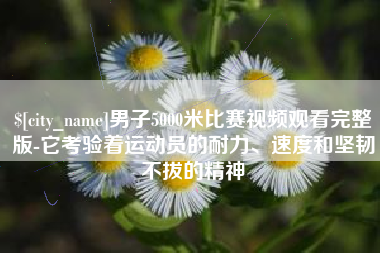 钦州男子5000米比赛视频观看完整版-它考验着运动员的耐力、速度和坚韧不拔的精神
