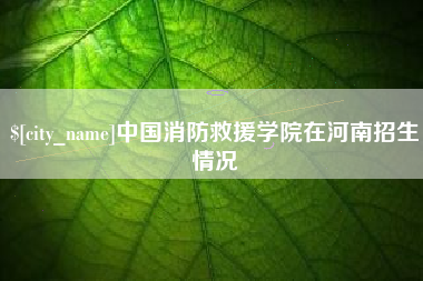 钦州中国消防救援学院在河南招生情况