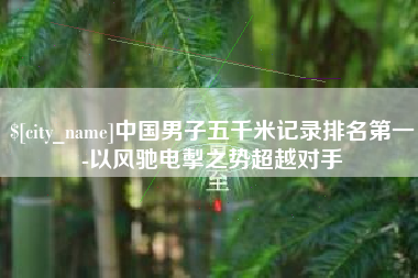 钦州中国男子五千米记录排名第一-以风驰电掣之势超越对手