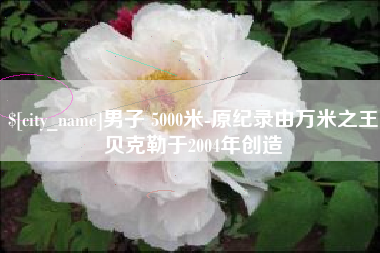 钦州男子 5000米-原纪录由万米之王贝克勒于2004年创造