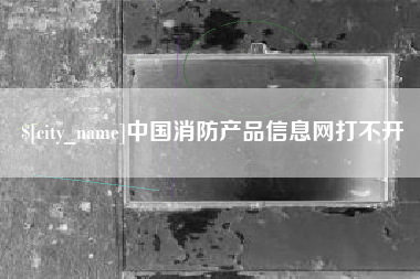 钦州中国消防产品信息网打不开