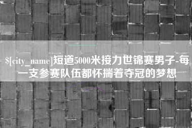 钦州短道5000米接力世锦赛男子-每一支参赛队伍都怀揣着夺冠的梦想