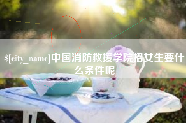 钦州中国消防救援学院招女生要什么条件呢