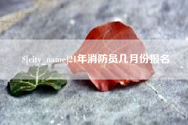 钦州21年消防员几月份报名