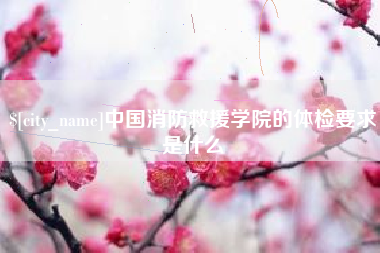 钦州中国消防救援学院的体检要求是什么