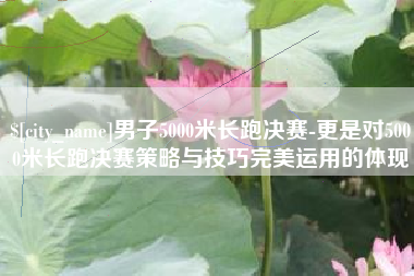 钦州男子5000米长跑决赛-更是对5000米长跑决赛策略与技巧完美运用的体现