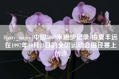 钦州中国5000米跑步记录-由夏丰远在1997年10月23日的全国运动会田径赛上创造