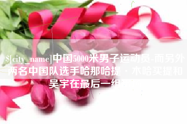 钦州中国5000米男子运动员-而另外两名中国队选手哈那哈提·木哈买提和吴宇在最后一组出场