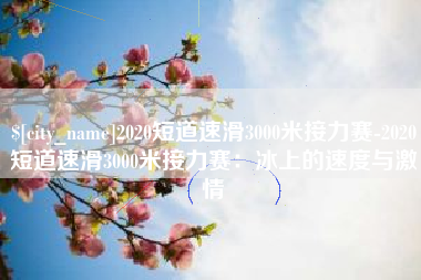 钦州2020短道速滑3000米接力赛-2020短道速滑3000米接力赛：冰上的速度与激情