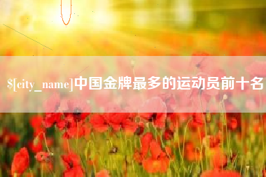钦州中国金牌最多的运动员前十名
